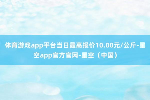 体育游戏app平台当日最高报价10.00元/公斤-星空app官方官网-星空（中国）