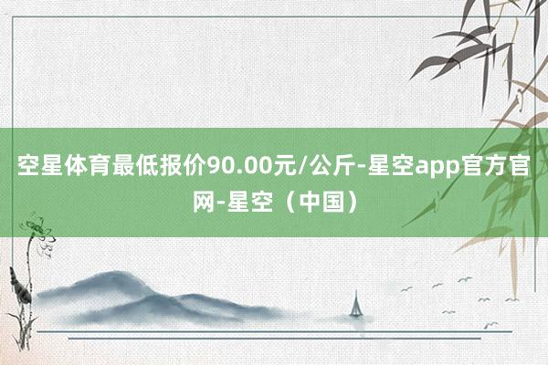 空星体育最低报价90.00元/公斤-星空app官方官网-星空（中国）