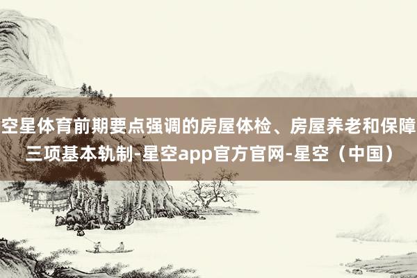 空星体育前期要点强调的房屋体检、房屋养老和保障三项基本轨制-星空app官方官网-星空（中国）
