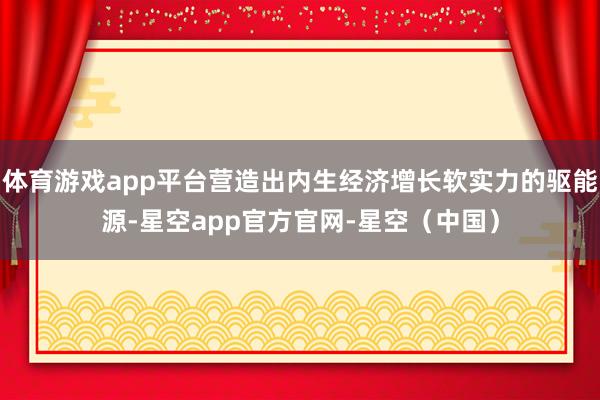 体育游戏app平台营造出内生经济增长软实力的驱能源-星空app官方官网-星空（中国）