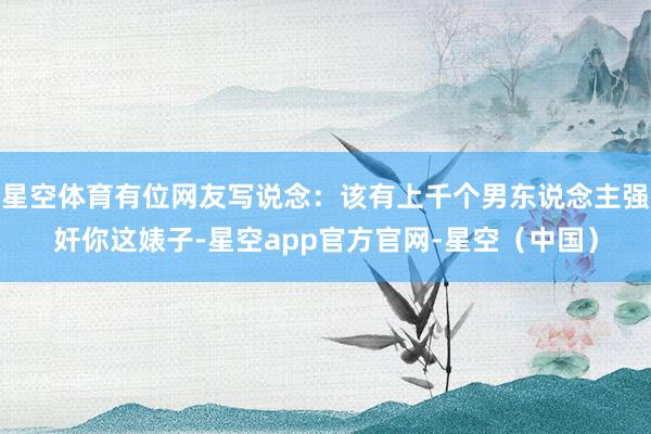 星空体育有位网友写说念:该有上千个男东说念主强奸你这婊子-星空app官方官网-星空(中国)