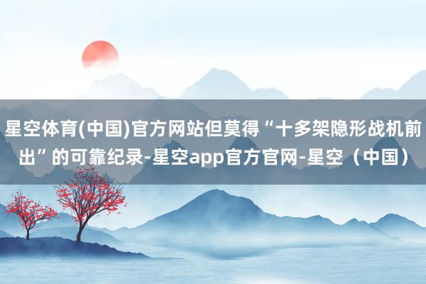 星空体育(中国)官方网站但莫得“十多架隐形战机前出”的可靠纪录-星空app官方官网-星空（中国）
