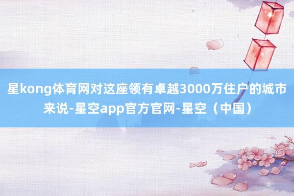 星kong体育网对这座领有卓越3000万住户的城市来说-星空app官方官网-星空（中国）