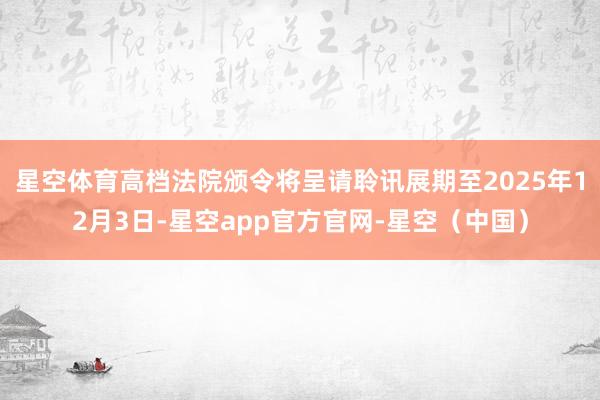 星空体育高档法院颁令将呈请聆讯展期至2025年12月3日-星空app官方官网-星空（中国）