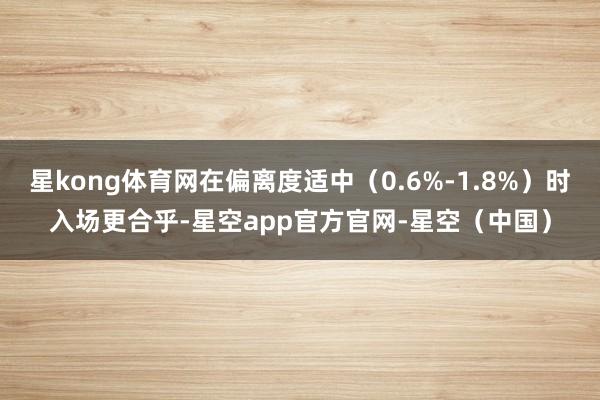 星kong体育网在偏离度适中（0.6%-1.8%）时入场更合乎-星空app官方官网-星空（中国）