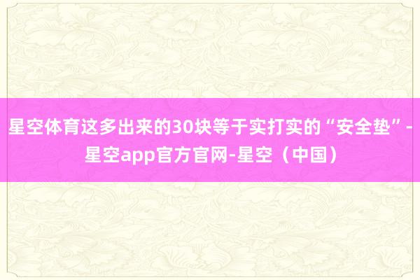 星空体育这多出来的30块等于实打实的“安全垫”-星空app官方官网-星空（中国）