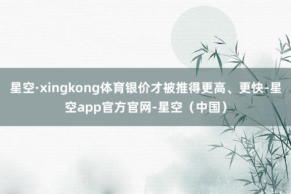 星空·xingkong体育银价才被推得更高、更快-星空app官方官网-星空（中国）