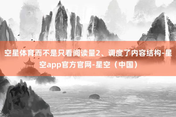 空星体育而不是只看阅读量2、调度了内容结构-星空app官方官网-星空（中国）