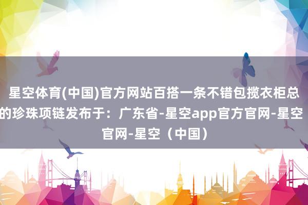 星空体育(中国)官方网站百搭一条不错包揽衣柜总计穿搭的珍珠项链发布于：广东省-星空app官方官网-星空（中国）
