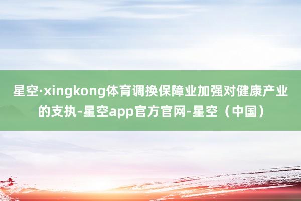 星空·xingkong体育调换保障业加强对健康产业的支执-星空app官方官网-星空（中国）