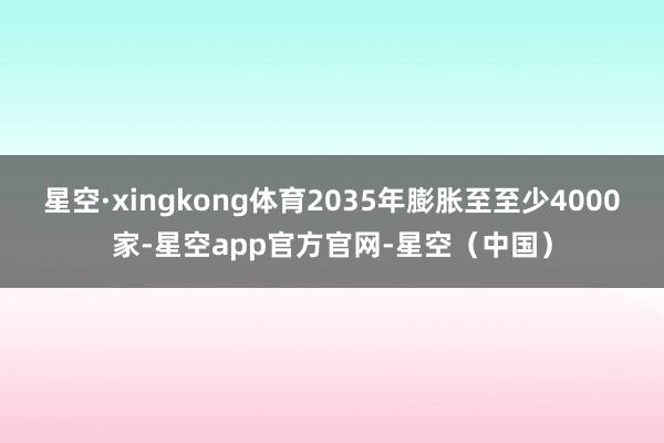 星空·xingkong体育2035年膨胀至至少4000家-星空app官方官网-星空（中国）