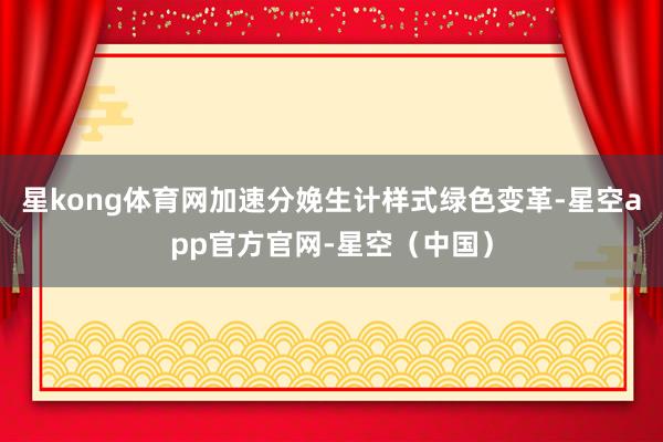 星kong体育网加速分娩生计样式绿色变革-星空app官方官网-星空(中国)
