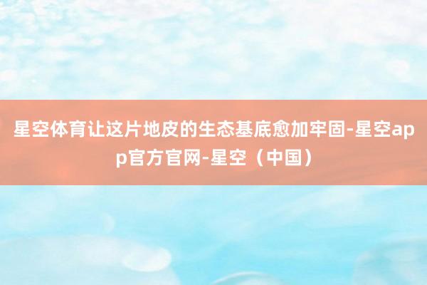 星空体育让这片地皮的生态基底愈加牢固-星空app官方官网-星空（中国）