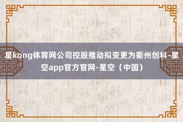 星kong体育网公司控股推动拟变更为衢州创科-星空app官方官网-星空（中国）