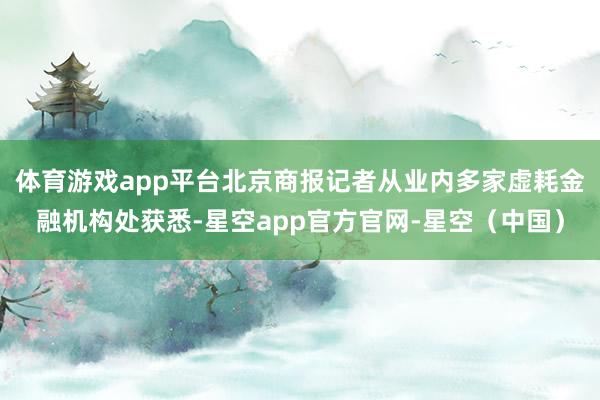 体育游戏app平台北京商报记者从业内多家虚耗金融机构处获悉-星空app官方官网-星空（中国）