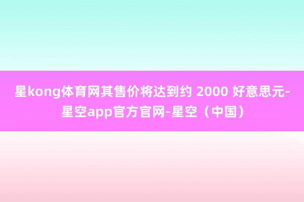 星kong体育网其售价将达到约 2000 好意思元-星空app官方官网-星空（中国）