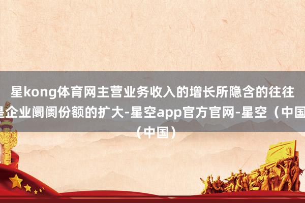 星kong体育网主营业务收入的增长所隐含的往往是企业阛阓份额的扩大-星空app官方官网-星空（中国）