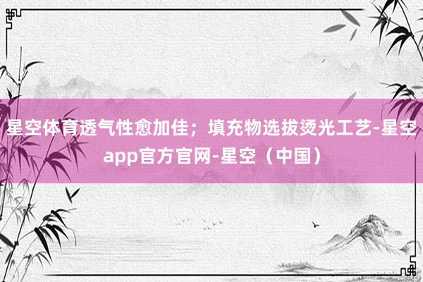 星空体育透气性愈加佳；填充物选拔烫光工艺-星空app官方官网-星空（中国）