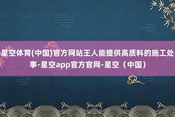 星空体育(中国)官方网站王人能提供高质料的施工处事-星空app官方官网-星空（中国）
