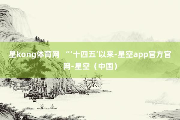 星kong体育网 “‘十四五’以来-星空app官方官网-星空(中国)