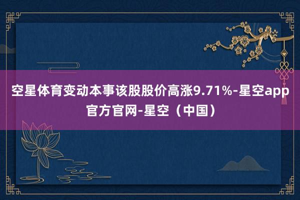 空星体育变动本事该股股价高涨9.71%-星空app官方官网-星空（中国）