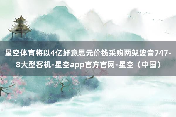星空体育将以4亿好意思元价钱采购两架波音747-8大型客机-星空app官方官网-星空（中国）