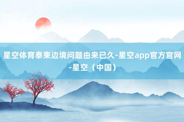 星空体育泰柬边境问题由来已久-星空app官方官网-星空（中国）