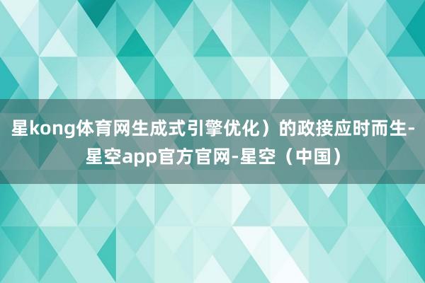 星kong体育网生成式引擎优化）的政接应时而生-星空app官方官网-星空（中国）