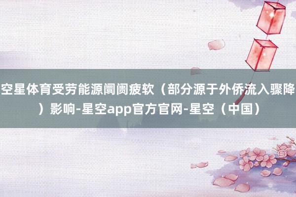 空星体育受劳能源阛阓疲软（部分源于外侨流入骤降）影响-星空app官方官网-星空（中国）