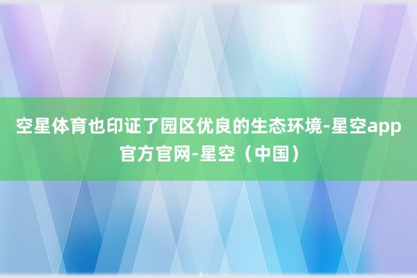 空星体育也印证了园区优良的生态环境-星空app官方官网-星空（中国）