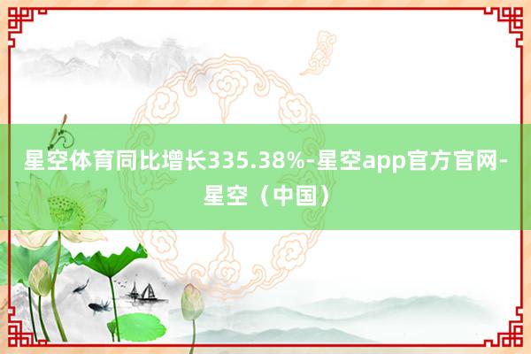星空体育同比增长335.38%-星空app官方官网-星空(中国)