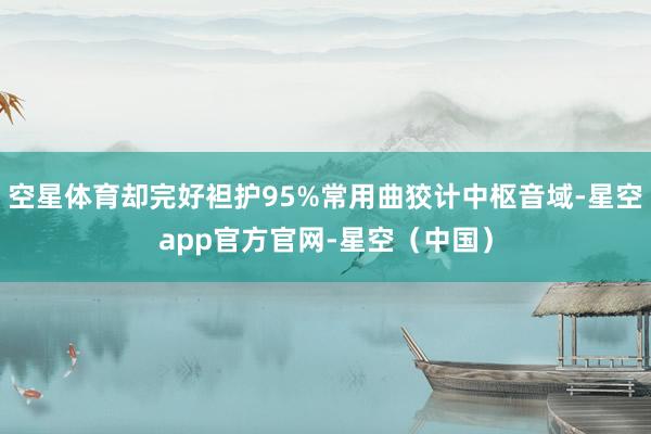 空星体育却完好袒护95%常用曲狡计中枢音域-星空app官方官网-星空(中国)