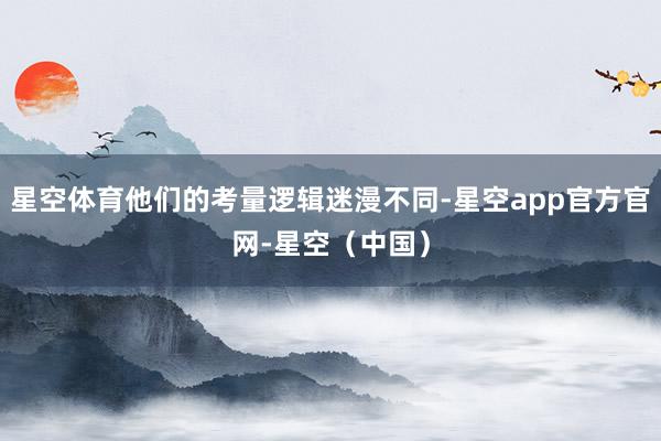 星空体育他们的考量逻辑迷漫不同-星空app官方官网-星空（中国）