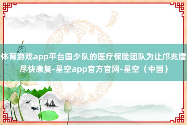 体育游戏app平台国少队的医疗保险团队为让邝兆镭尽快康复-星空app官方官网-星空（中国）